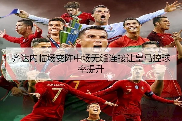 齐达内临场变阵中场无缝连接让皇马控球率提升